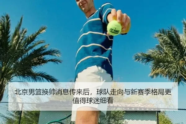 北京男篮换帅消息传来后，球队走向与新赛季格局更值得球迷细看 | DouYu