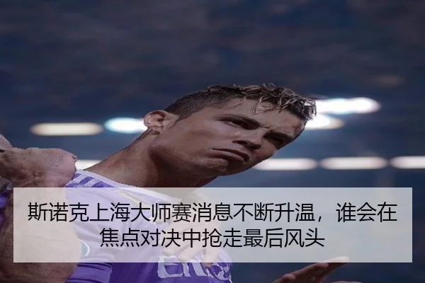 斯诺克上海大师赛消息不断升温，谁会在焦点对决中抢走最后风头 - DouYu